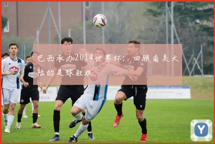 巴西承办2014世界杯：回顾南美大陆的足球狂欢