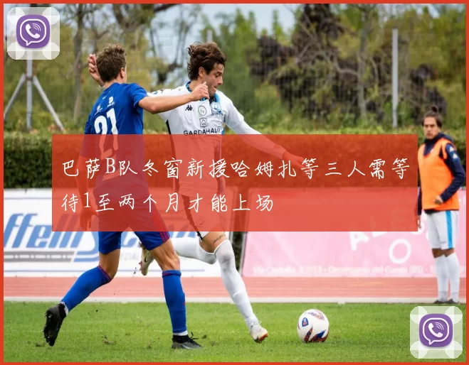 巴萨B队冬窗新援哈姆扎等三人需等待1至两个月才能上场