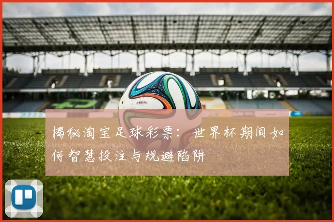 揭秘淘宝足球彩票：世界杯期间如何智慧投注与规避陷阱