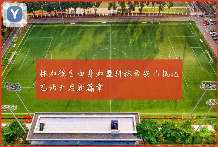 林加德自由身加盟科林蒂安已抵达巴西开启新篇章
