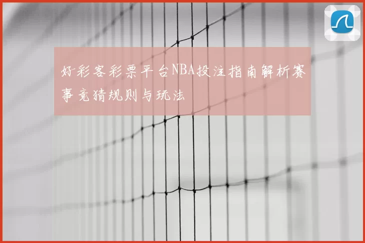 好彩客彩票平台NBA投注指南解析赛事竞猜规则与玩法