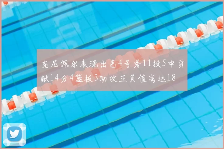 克尼佩尔表现出色4号秀11投5中贡献14分4篮板3助攻正负值高达18