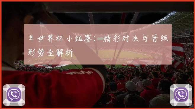 年世界杯小组赛：精彩对决与晋级形势全解析