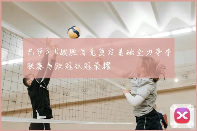 巴萨3-0战胜马竞奠定基础全力争夺联赛与欧冠双冠荣耀