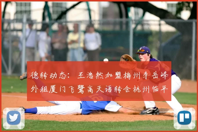 德转动态：王浩然加盟梅州李岳峰外租厦门飞鹭高天语转会杭州临平吴越