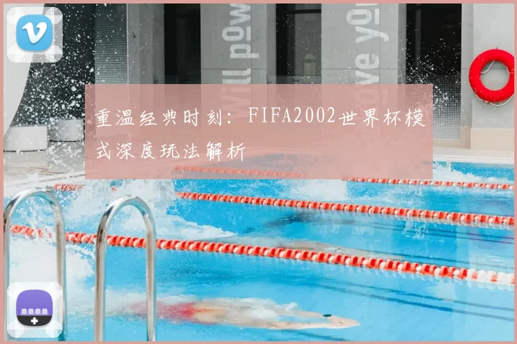 重温经典时刻：FIFA2002世界杯模式深度玩法解析