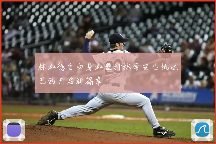 林加德自由身加盟科林蒂安已抵达巴西开启新篇章