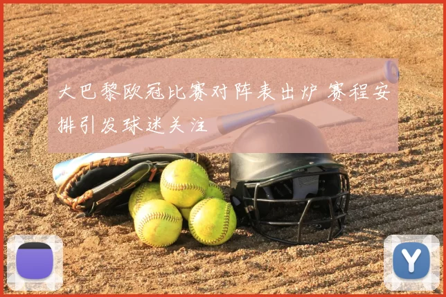 大巴黎欧冠比赛对阵表出炉 赛程安排引发球迷关注