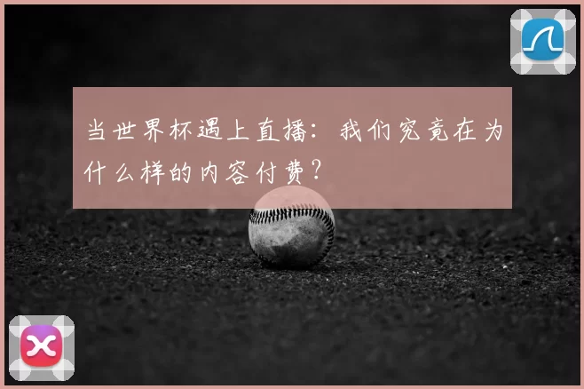 当世界杯遇上直播：我们究竟在为什么样的内容付费？