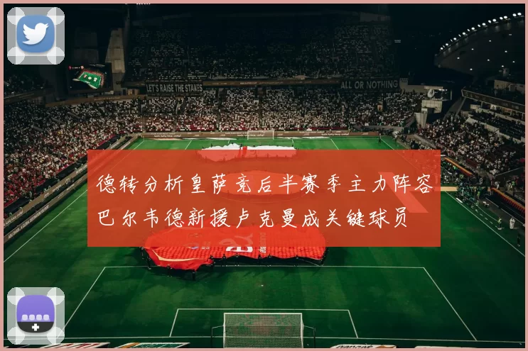 德转分析皇萨竞后半赛季主力阵容巴尔韦德新援卢克曼成关键球员