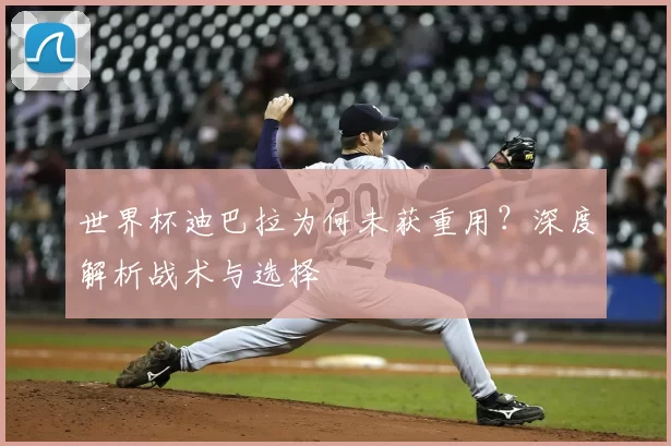 世界杯迪巴拉为何未获重用?深度解析战术与选择