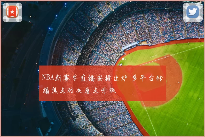 NBA新赛季直播安排出炉 多平台转播焦点对决看点升级