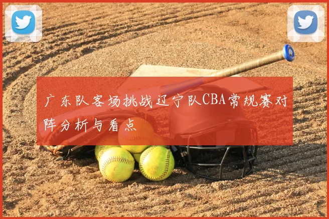 广东队客场挑战辽宁队CBA常规赛对阵分析与看点