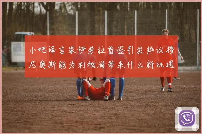 小吧译言家伊劳拉首签引发热议穆尼奥斯能为利物浦带来什么新机遇