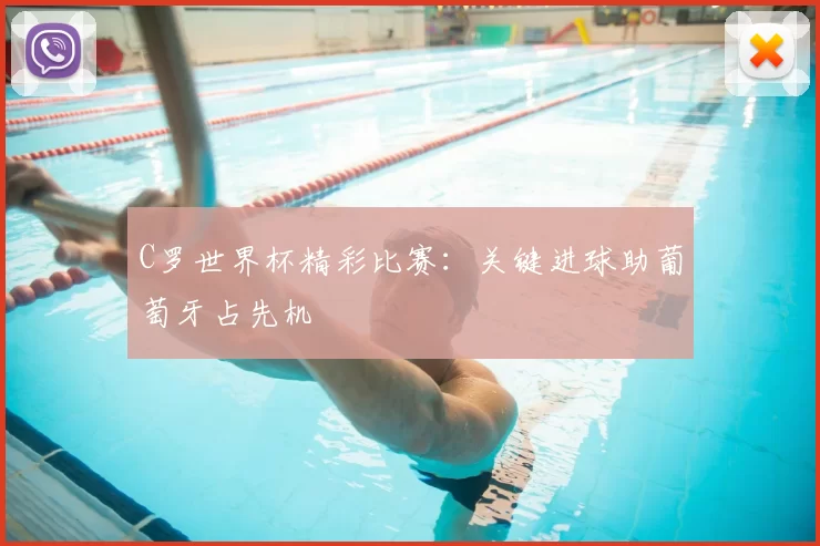 C罗世界杯精彩比赛：关键进球助葡萄牙占先机