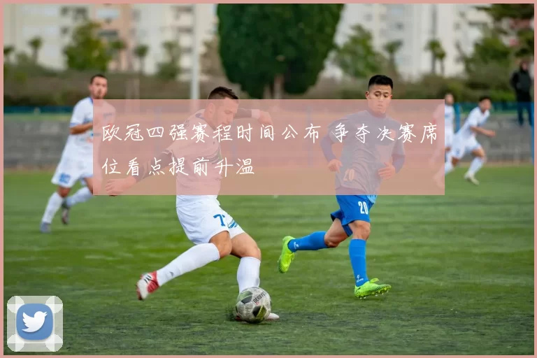 欧冠四强赛程时间公布 争夺决赛席位看点提前升温