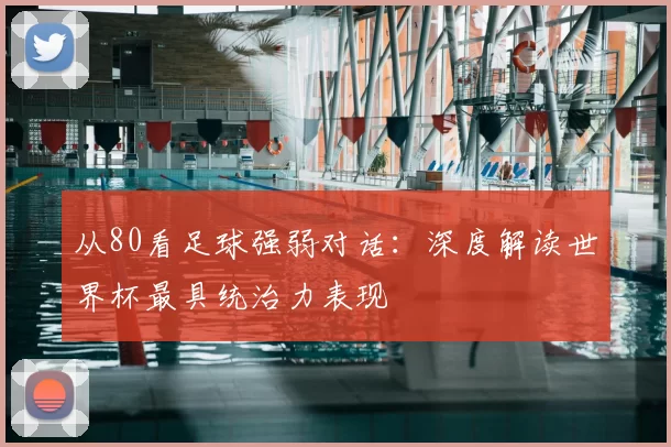 从80看足球强弱对话：深度解读世界杯最具统治力表现