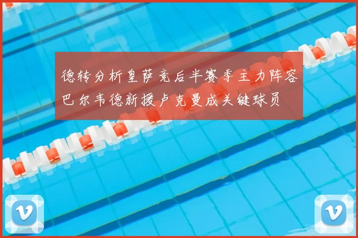 德转分析皇萨竞后半赛季主力阵容巴尔韦德新援卢克曼成关键球员