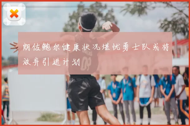 朗佐鲍尔健康状况堪忧勇士队或将放弃引进计划