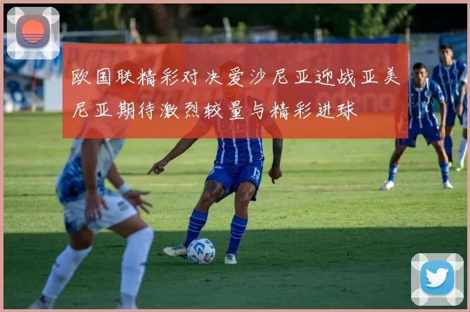 欧国联精彩对决爱沙尼亚迎战亚美尼亚期待激烈较量与精彩进球