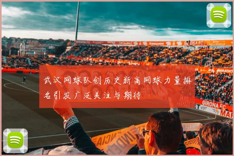 武汉网球队创历史新高网球力量排名引发广泛关注与期待
