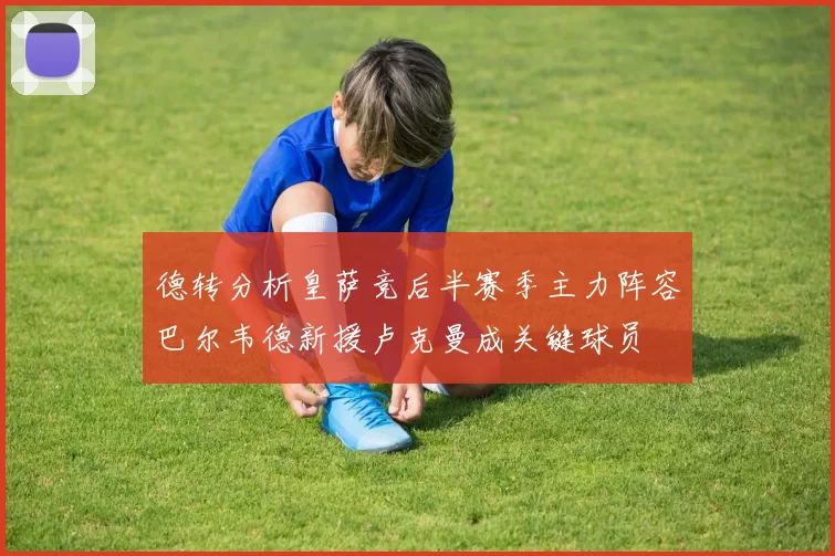 德转分析皇萨竞后半赛季主力阵容巴尔韦德新援卢克曼成关键球员