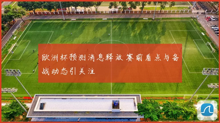 欧洲杯预测消息释放 赛前看点与备战动态引关注