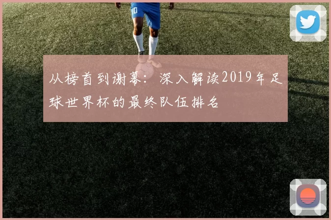 从榜首到谢幕：深入解读2019年足球世界杯的最终队伍排名