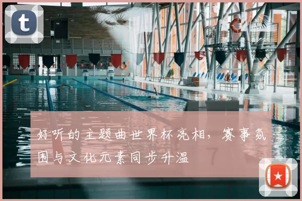 好听的主题曲世界杯亮相,赛事氛围与文化元素同步升温