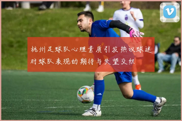 杭州足球队心理素质引发热议球迷对球队表现的期待与失望交织