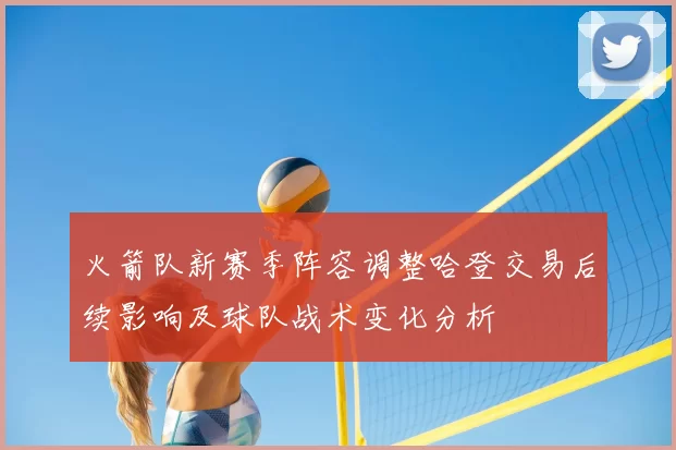 火箭队新赛季阵容调整哈登交易后续影响及球队战术变化分析