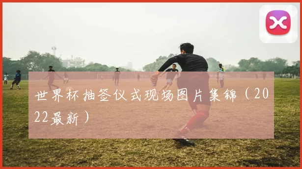 世界杯抽签仪式现场图片集锦（2022最新）