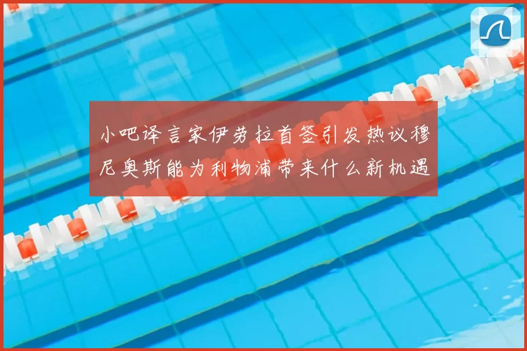 小吧译言家伊劳拉首签引发热议穆尼奥斯能为利物浦带来什么新机遇