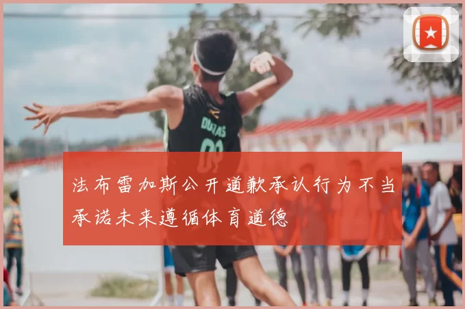 法布雷加斯公开道歉承认行为不当承诺未来遵循体育道德