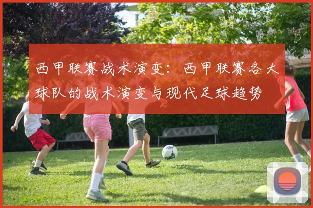 西甲联赛战术演变：西甲联赛各大球队的战术演变与现代足球趋势