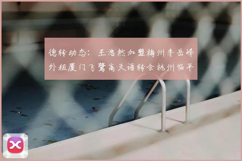 德转动态：王浩然加盟梅州李岳峰外租厦门飞鹭高天语转会杭州临平吴越
