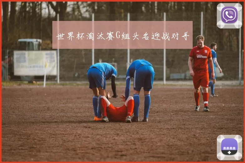 世界杯淘汰赛G组头名迎战对手