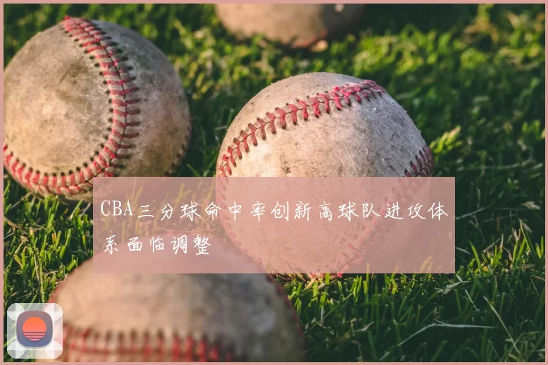 CBA三分球命中率创新高球队进攻体系面临调整