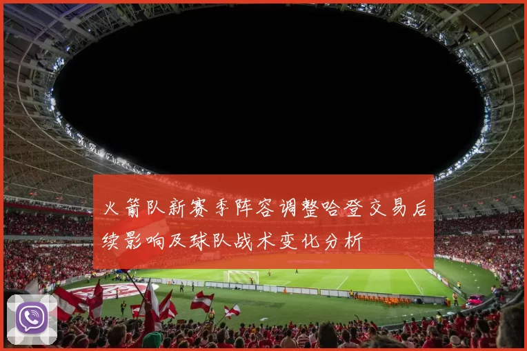 火箭队新赛季阵容调整哈登交易后续影响及球队战术变化分析