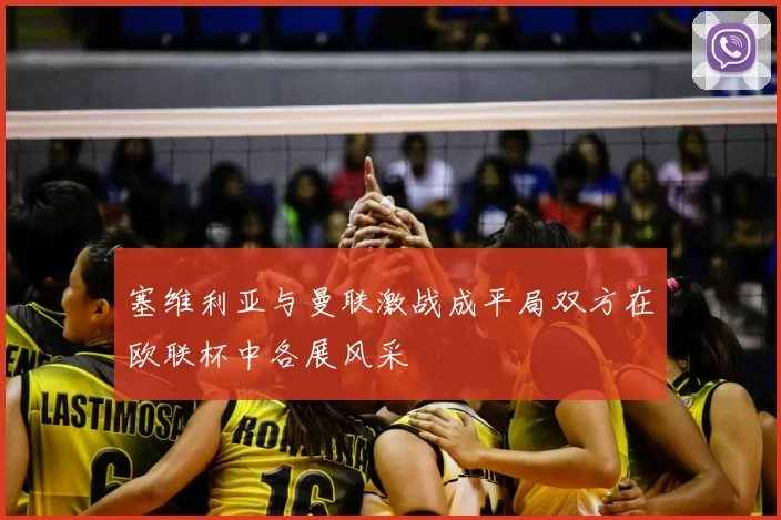 塞维利亚与曼联激战成平局双方在欧联杯中各展风采
