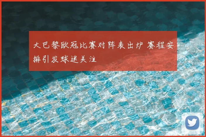 大巴黎欧冠比赛对阵表出炉 赛程安排引发球迷关注