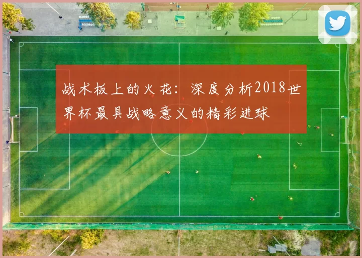 战术板上的火花:深度分析2018世界杯最具战略意义的精彩进球