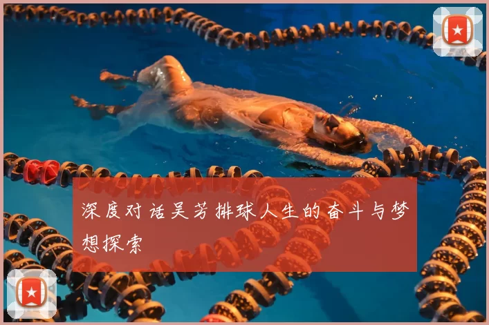 深度对话吴芳排球人生的奋斗与梦想探索