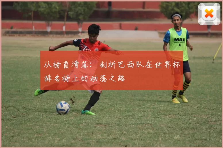从榜首滑落:剖析巴西队在世界杯排名榜上的动荡之路