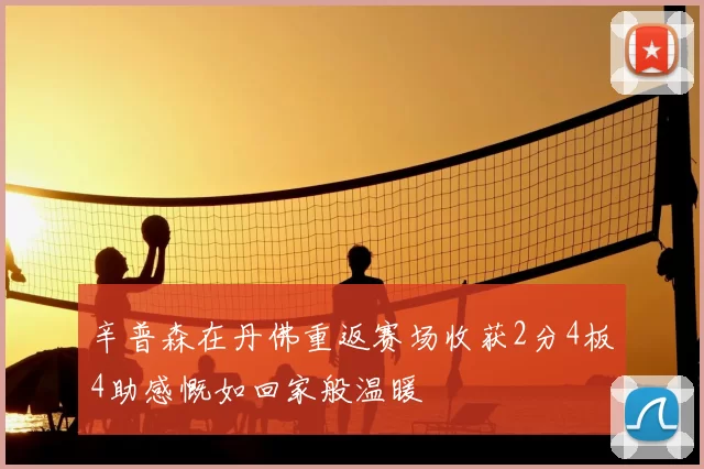 辛普森在丹佛重返赛场收获2分4板4助感慨如回家般温暖