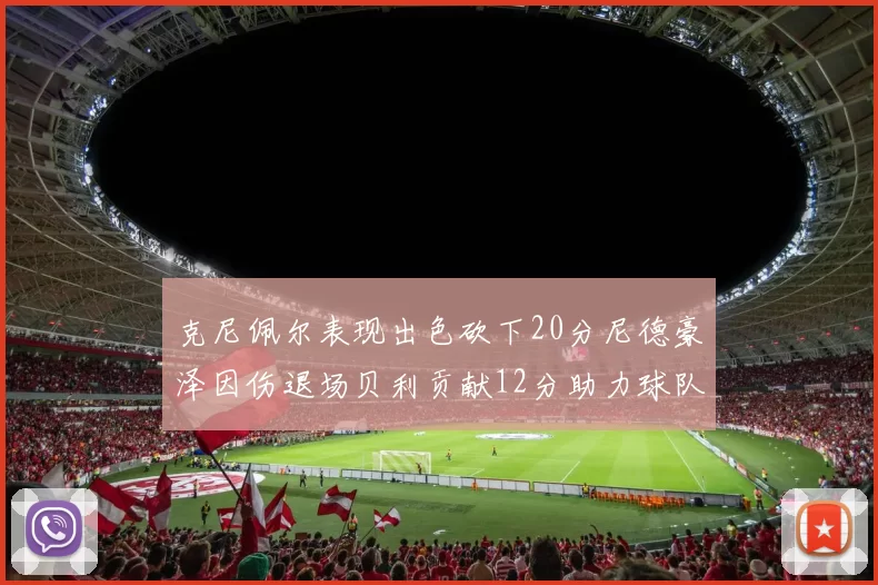 克尼佩尔表现出色砍下20分尼德豪泽因伤退场贝利贡献12分助力球队