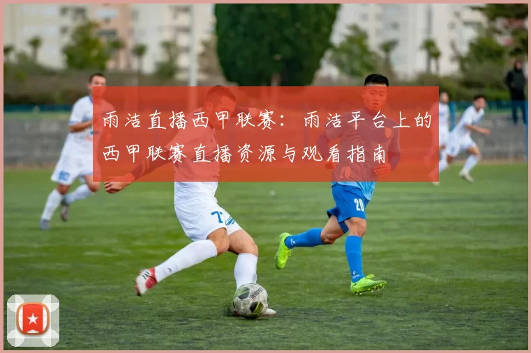 雨洁直播西甲联赛：雨洁平台上的西甲联赛直播资源与观看指南