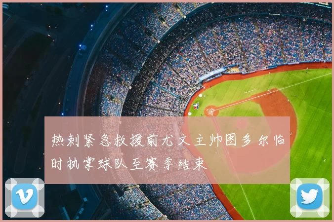 热刺紧急救援前尤文主帅图多尔临时执掌球队至赛季结束