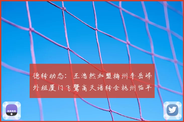 德转动态:王浩然加盟梅州李岳峰外租厦门飞鹭高天语转会杭州临平吴越