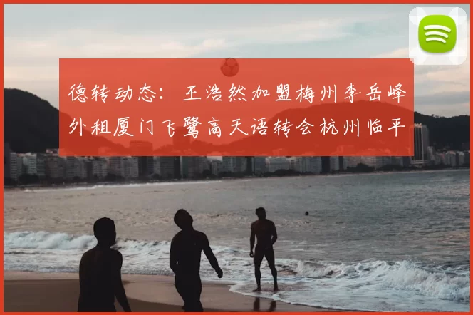 德转动态：王浩然加盟梅州李岳峰外租厦门飞鹭高天语转会杭州临平吴越